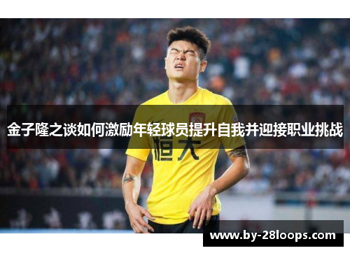 金子隆之谈如何激励年轻球员提升自我并迎接职业挑战